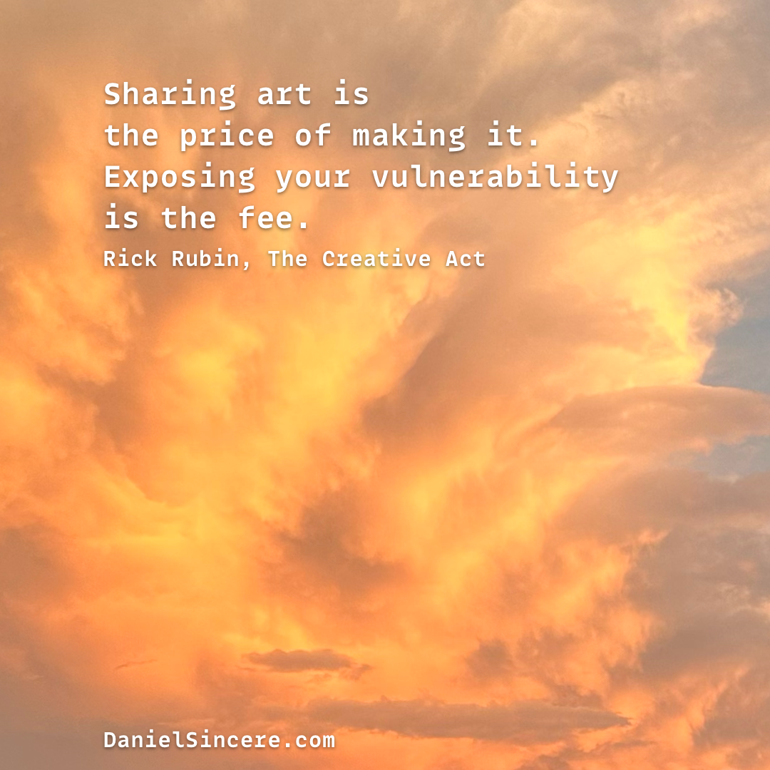 Sharing art is the price of making it. Exposing your vulnerability is the fee. - Rick Rubin, The Creative Act