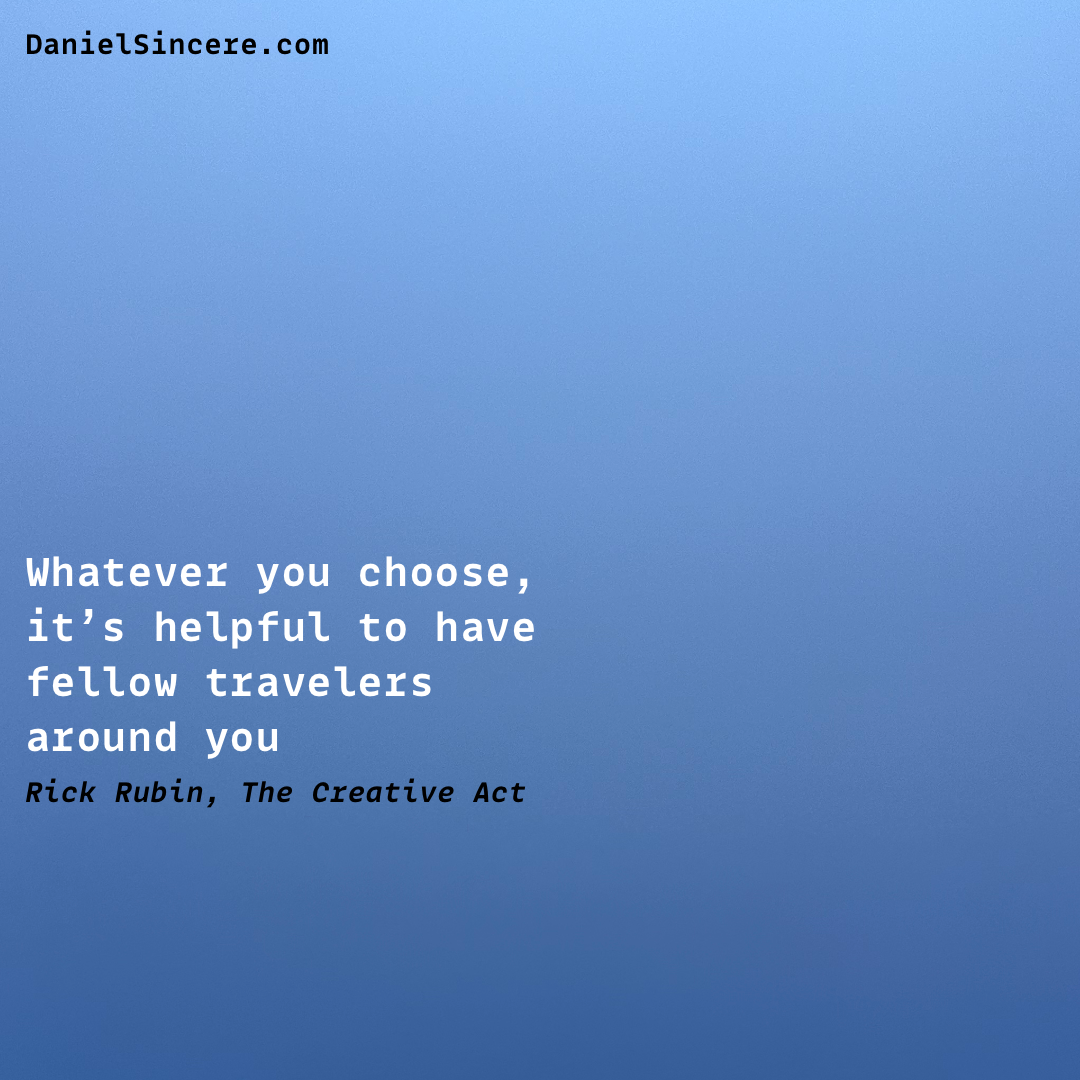 Whatever you choose, it’s helpful to have fellow travelers around you. - Rick Rubin, The Creative Act