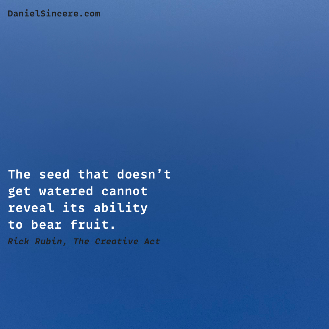 The seed that doesn’t get watered cannot reveal its ability to bear fruit. - Rick Rubin, The Creative Act