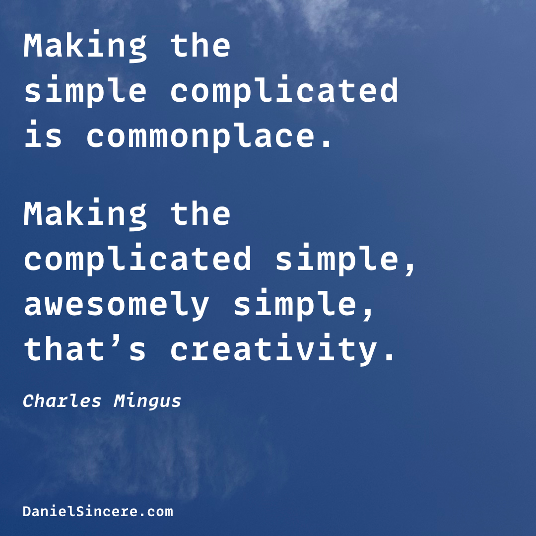 “Making the simple complicated is commonplace. Making the complicated simple, awesomely simple, that’s creativity.” - Charles Mingus