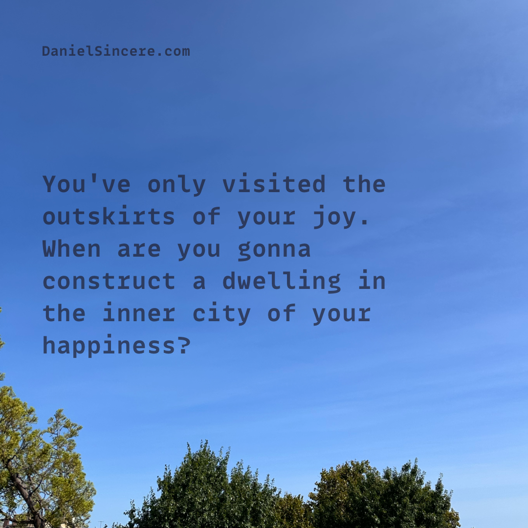 You've only visited the outskirts of your joy. When are you gonna construct a dwelling in the inner city of your happiness? - Daniel Sincere