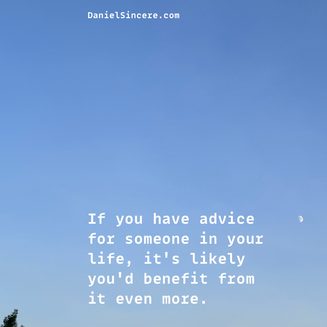 If you have advice for someone in your life, it's likely you'd benefit from it even more.