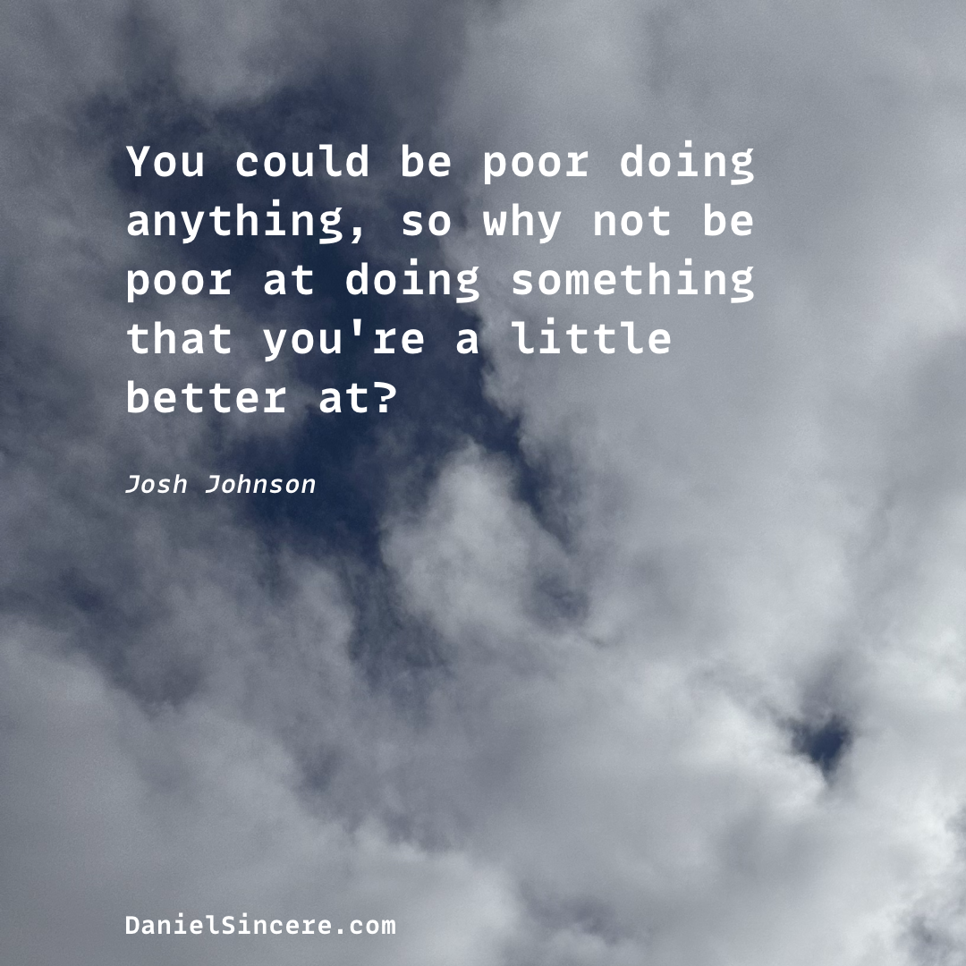 “You could be poor doing anything, so why not be poor at doing something that you're a little better at?” - Josh Johnson